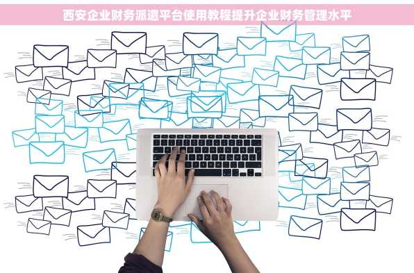 西安企业财务派遣平台使用教程提升企业财务管理水平