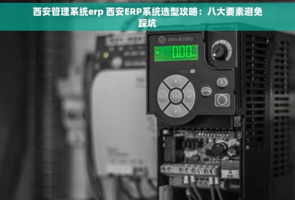 西安管理系统erp 西安ERP系统选型攻略：八大要素避免踩坑