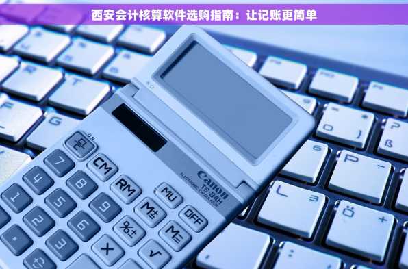 西安会计核算软件选购指南：让记账更简单