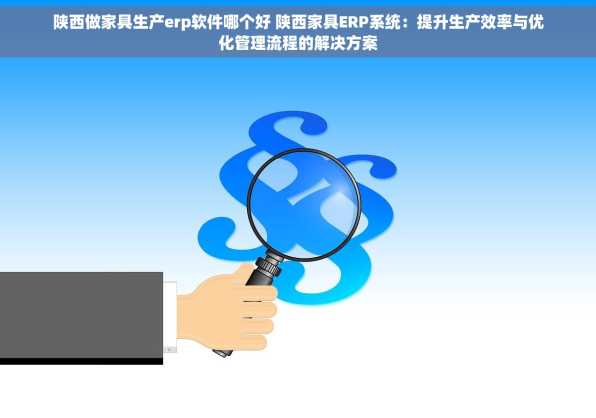 陕西做家具生产erp软件哪个好 陕西家具ERP系统：提升生产效率与优化管理流程的解决方案