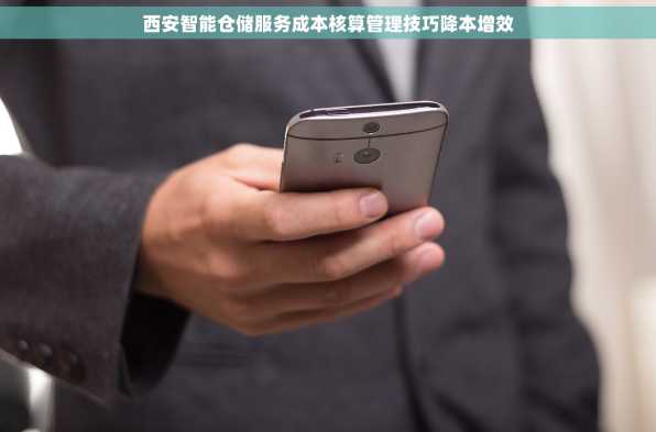 西安智能仓储服务成本核算管理技巧降本增效