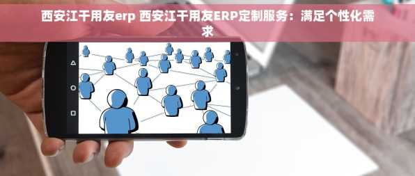 西安江干用友erp 西安江干用友ERP定制服务：满足个性化需求