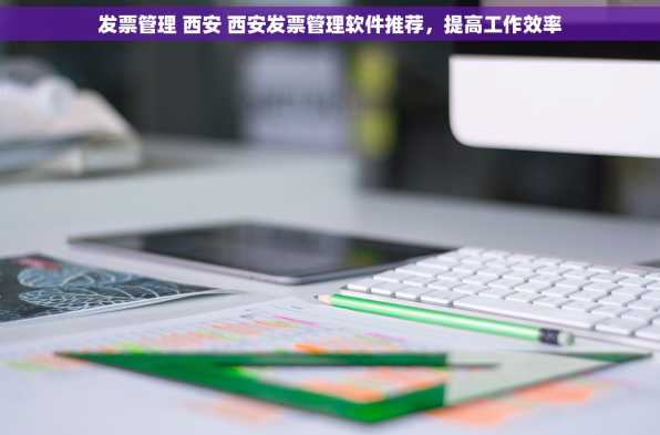 发票管理 西安 西安发票管理软件推荐，提高工作效率