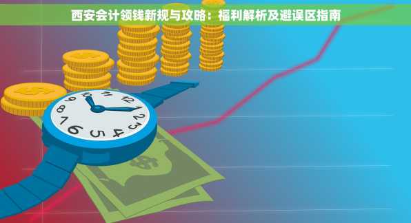 西安会计领钱新规与攻略：福利解析及避误区指南