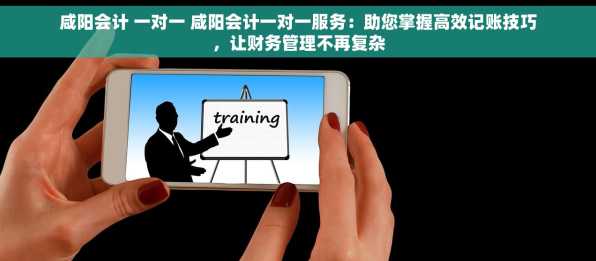 咸阳会计 一对一 咸阳会计一对一服务：助您掌握高效记账技巧，让财务管理不再复杂