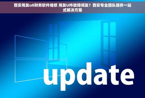 西安用友u8财务软件维修 用友U件故障频发？西安专业团队提供一站式解决方案