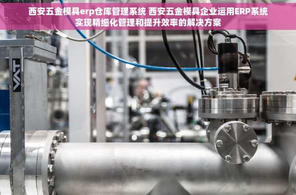 西安五金模具erp仓库管理系统 西安五金模具企业运用ERP系统实现精细化管理和提升效率的解决方案