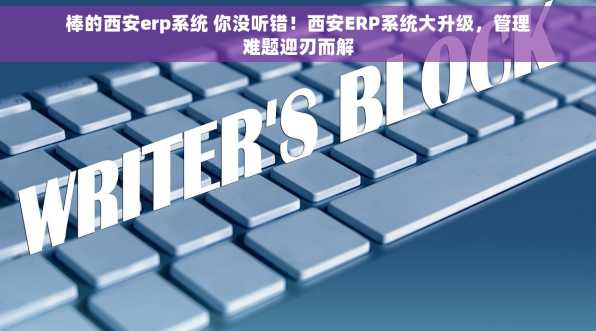 棒的西安erp系统 你没听错！西安ERP系统大升级，管理难题迎刃而解