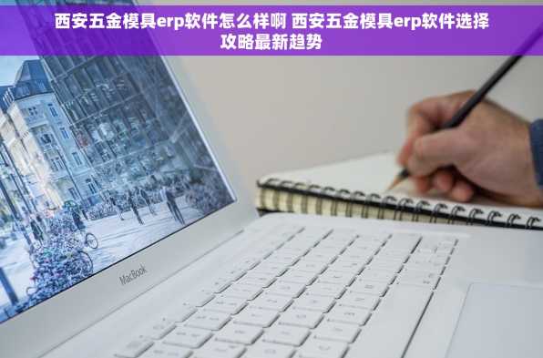 西安五金模具erp软件怎么样啊 西安五金模具erp软件选择攻略最新趋势