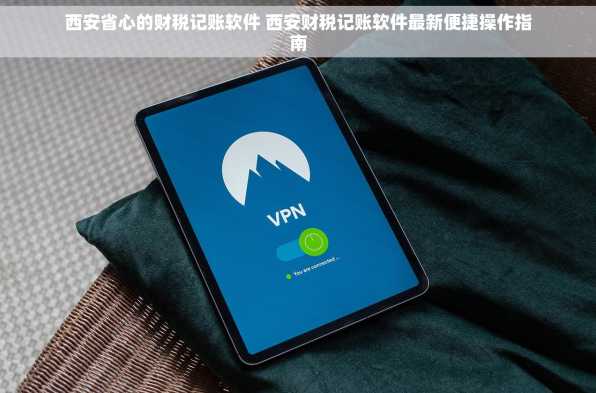 西安省心的财税记账软件 西安财税记账软件最新便捷操作指南