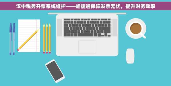 汉中税务开票系统维护——畅捷通保障发票无忧，提升财务效率