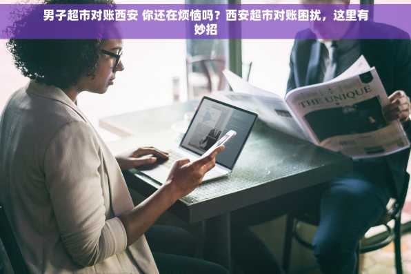 男子超市对账西安 你还在烦恼吗？西安超市对账困扰，这里有妙招