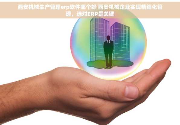 西安机械生产管理erp软件哪个好 西安机械企业实现精细化管理，选对ERP是关键