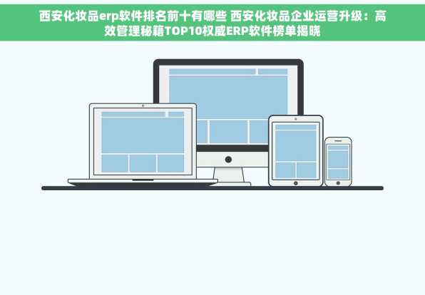 西安化妆品erp软件排名前十有哪些 西安化妆品企业运营升级：高效管理秘籍TOP10权威ERP软件榜单揭晓