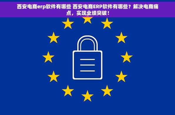 西安电商erp软件有哪些 西安电商ERP软件有哪些？解决电商痛点，实现业绩突破！