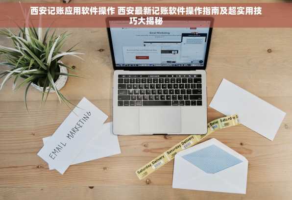 西安记账应用软件操作 西安最新记账软件操作指南及超实用技巧大揭秘