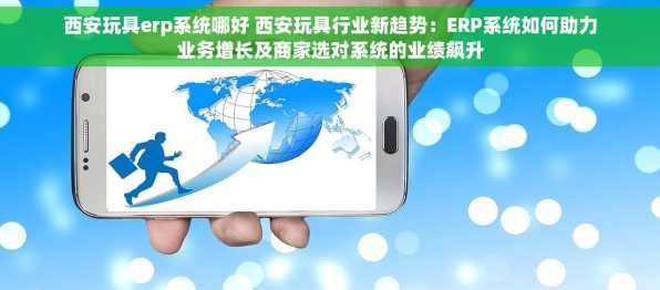 西安玩具erp系统哪好 西安玩具行业新趋势：ERP系统如何助力业务增长及商家选对系统的业绩飙升