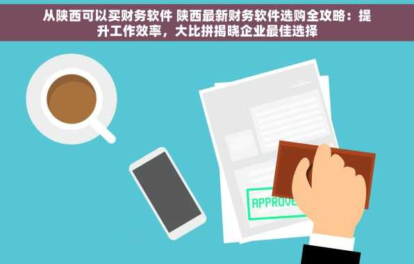 从陕西可以买财务软件 陕西最新财务软件选购全攻略：提升工作效率，大比拼揭晓企业最佳选择