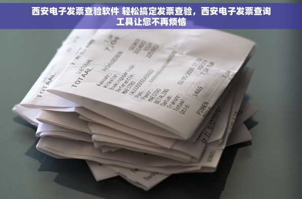 西安电子发票查验软件 轻松搞定发票查验，西安电子发票查询工具让您不再烦恼