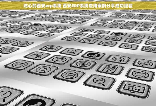贴心的西安erp系统 西安ERP系统应用案例分享成功经验
