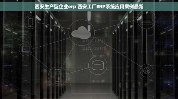 西安生产型企业erp 西安工厂ERP系统应用案例最新