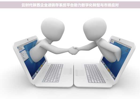 云时代陕西企业进销存系统平台助力数字化转型与市场应对