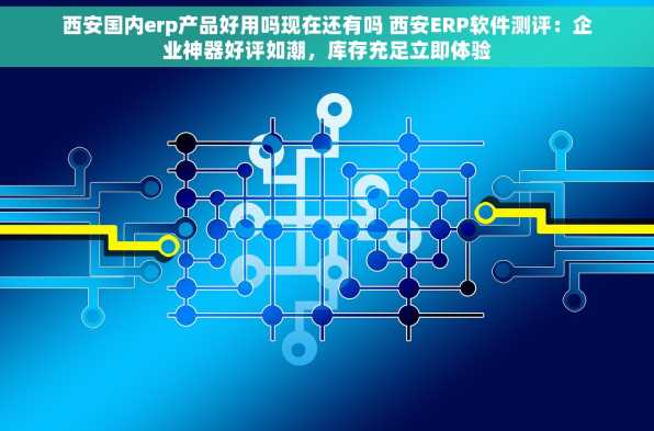 西安国内erp产品好用吗现在还有吗 西安ERP软件测评：企业神器好评如潮，库存充足立即体验