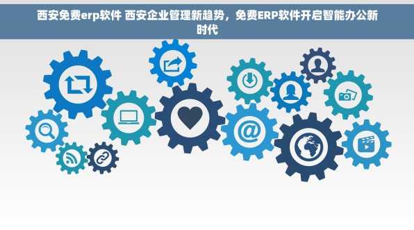 西安免费erp软件 西安企业管理新趋势，免费ERP软件开启智能办公新时代