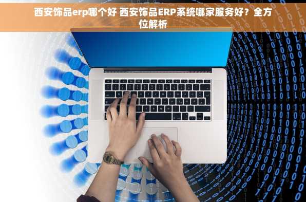 西安饰品erp哪个好 西安饰品ERP系统哪家服务好？全方位解析