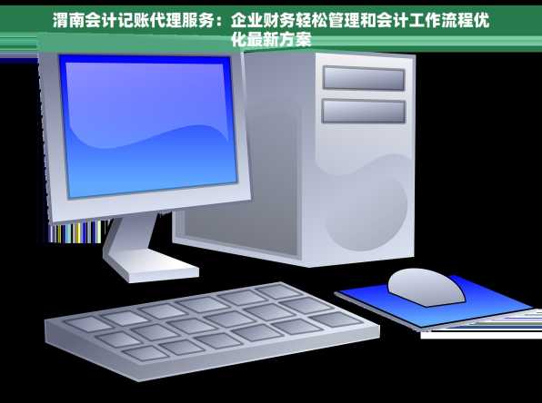 渭南会计记账代理服务：企业财务轻松管理和会计工作流程优化最新方案
