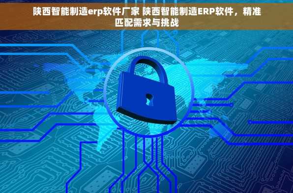 陕西智能制造erp软件厂家 陕西智能制造ERP软件，精准匹配需求与挑战