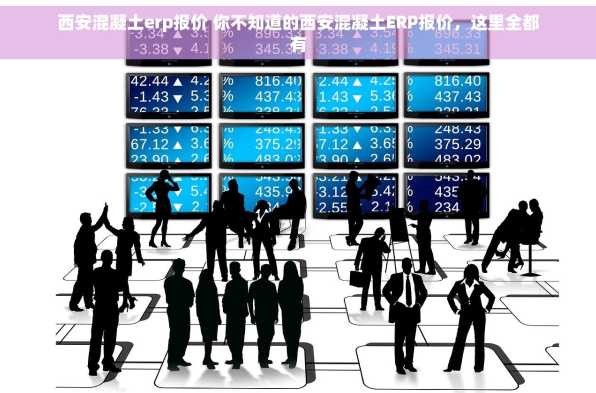西安混凝土erp报价 你不知道的西安混凝土ERP报价，这里全都有