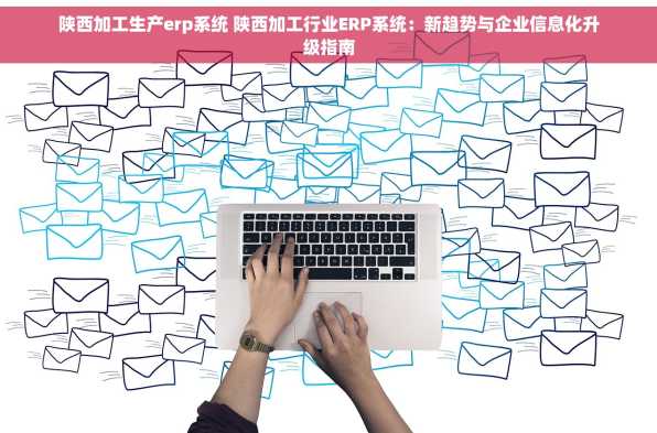 陕西加工生产erp系统 陕西加工行业ERP系统：新趋势与企业信息化升级指南