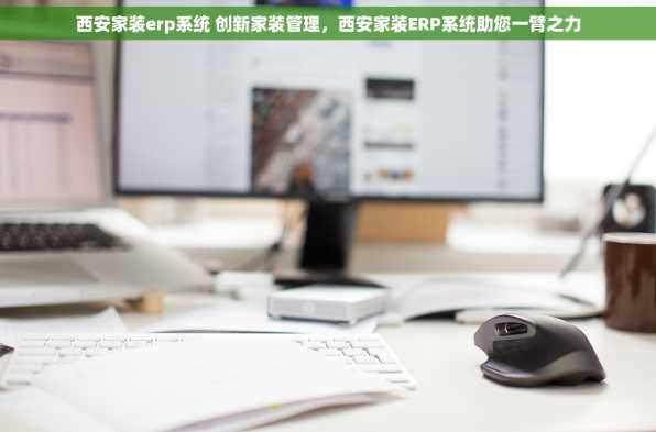 西安家装erp系统 创新家装管理，西安家装ERP系统助您一臂之力