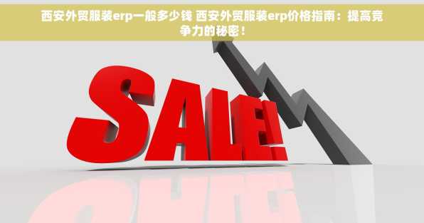 西安外贸服装erp一般多少钱 西安外贸服装erp价格指南：提高竞争力的秘密！