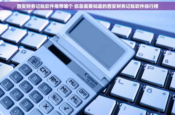 西安财务记账软件推荐哪个 你急需要知道的西安财务记账软件排行榜