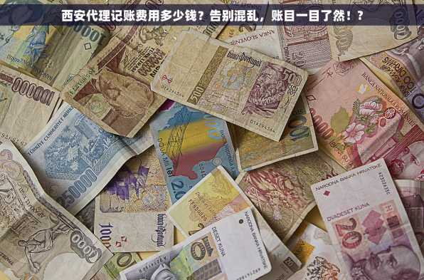 西安代理记账费用多少钱？告别混乱，账目一目了然！?