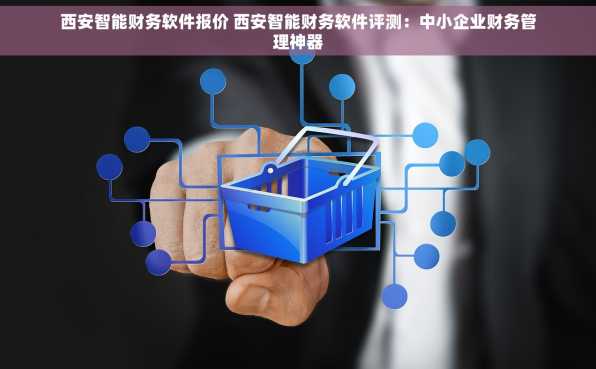 西安智能财务软件报价 西安智能财务软件评测：中小企业财务管理神器