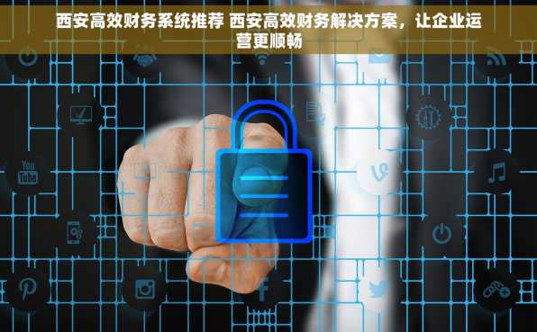 西安高效财务系统推荐 西安高效财务解决方案，让企业运营更顺畅