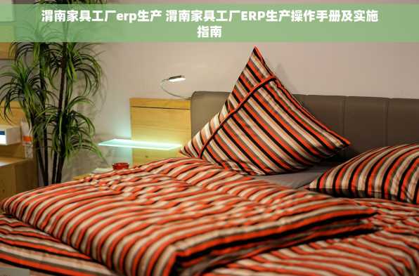 渭南家具工厂erp生产 渭南家具工厂ERP生产操作手册及实施指南