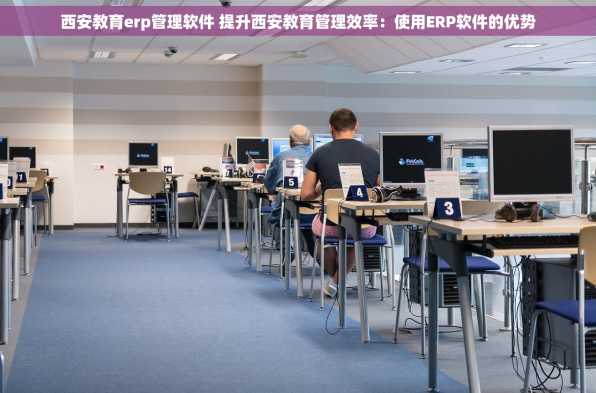 西安教育erp管理软件 提升西安教育管理效率：使用ERP软件的优势