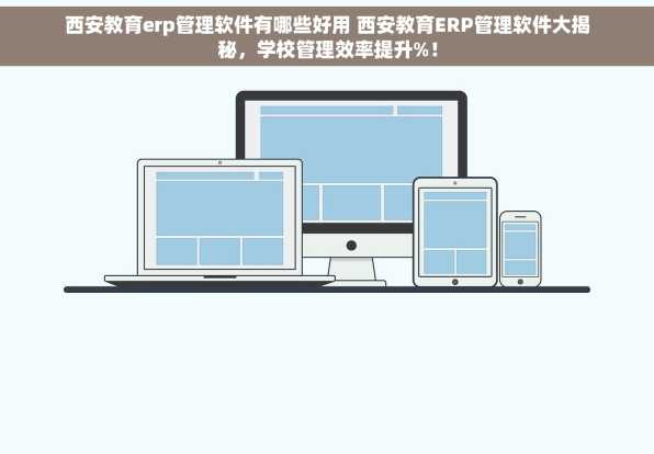 西安教育erp管理软件有哪些好用 西安教育ERP管理软件大揭秘，学校管理效率提升%！