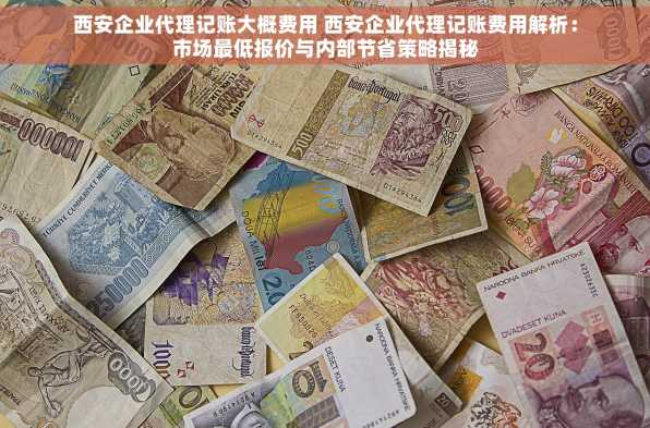 西安企业代理记账大概费用 西安企业代理记账费用解析：市场最低报价与内部节省策略揭秘