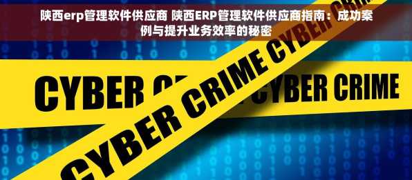 陕西erp管理软件供应商 陕西ERP管理软件供应商指南：成功案例与提升业务效率的秘密
