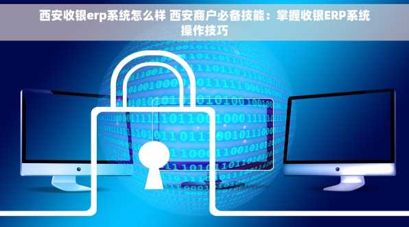 西安收银erp系统怎么样 西安商户必备技能：掌握收银ERP系统操作技巧