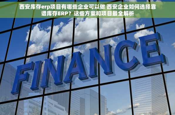 西安库存erp项目有哪些企业可以做 西安企业如何选择靠谱库存ERP？这些方案和项目最全解析