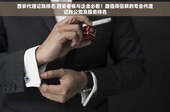 西安代理记账排名 西安老板与企业必看！最值得信赖的专业代理记账公司及服务排名