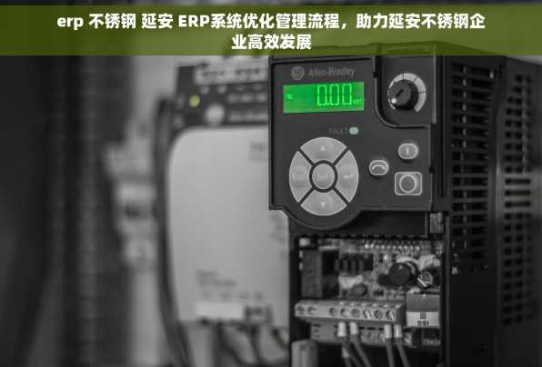 erp 不锈钢 延安 ERP系统优化管理流程，助力延安不锈钢企业高效发展