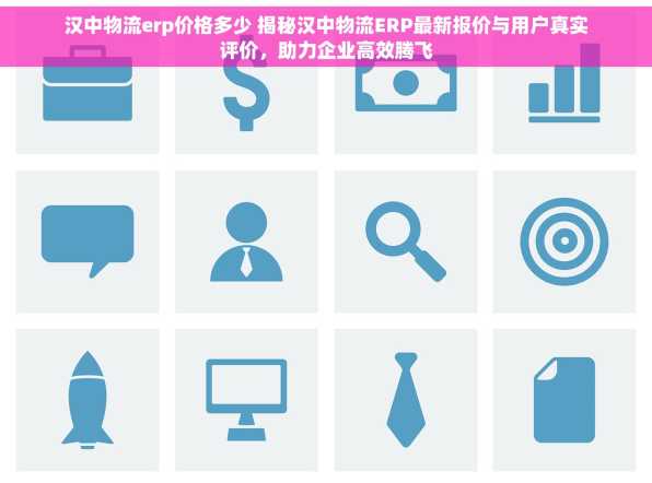 汉中物流erp价格多少 揭秘汉中物流ERP最新报价与用户真实评价，助力企业高效腾飞