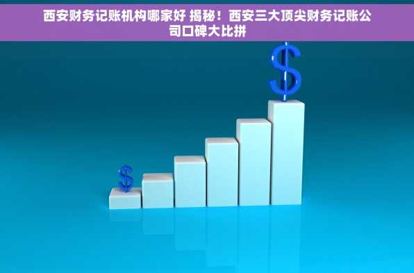 西安财务记账机构哪家好 揭秘！西安三大顶尖财务记账公司口碑大比拼